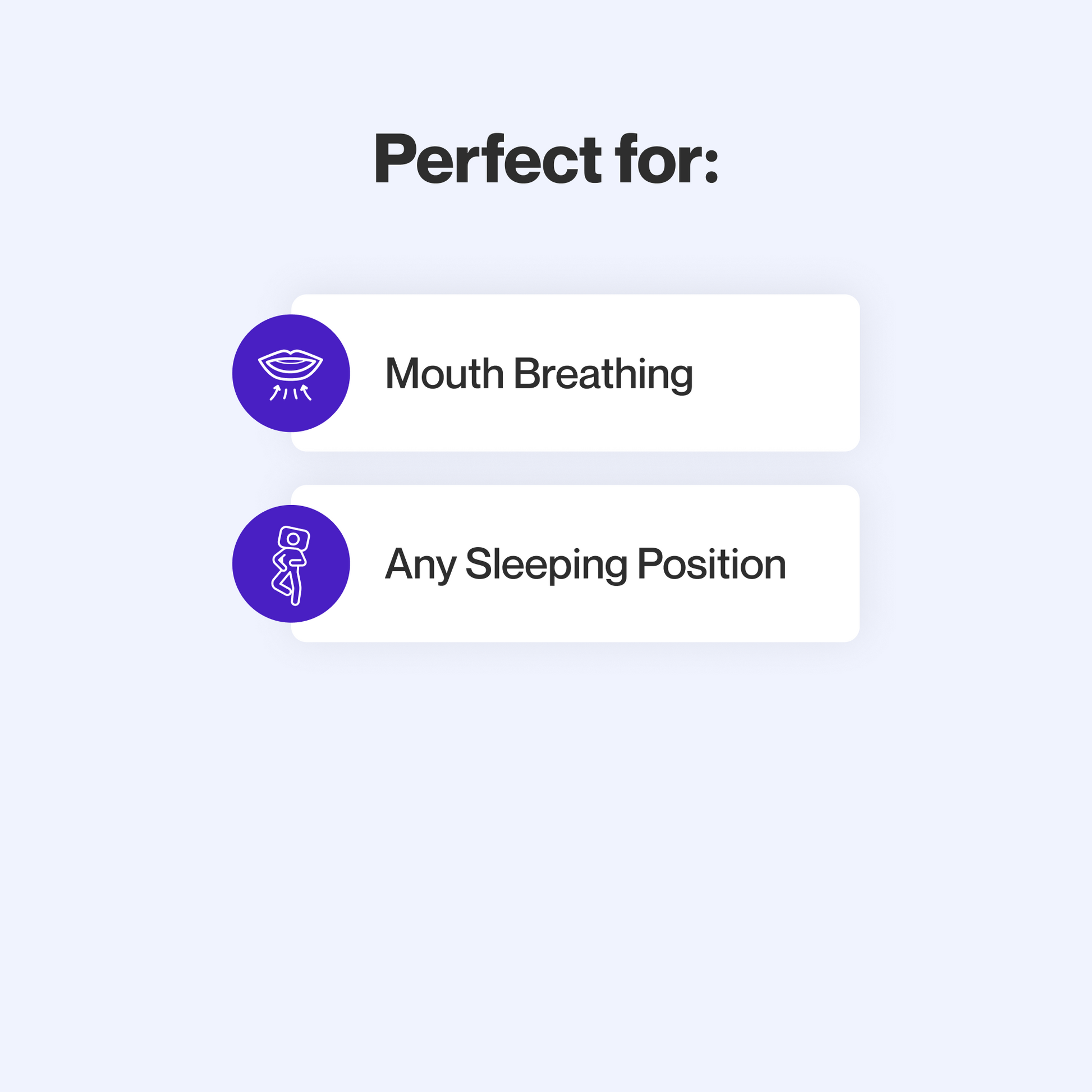 This mask is perfect for mouth breathers and is a good choice for any sleeping position.