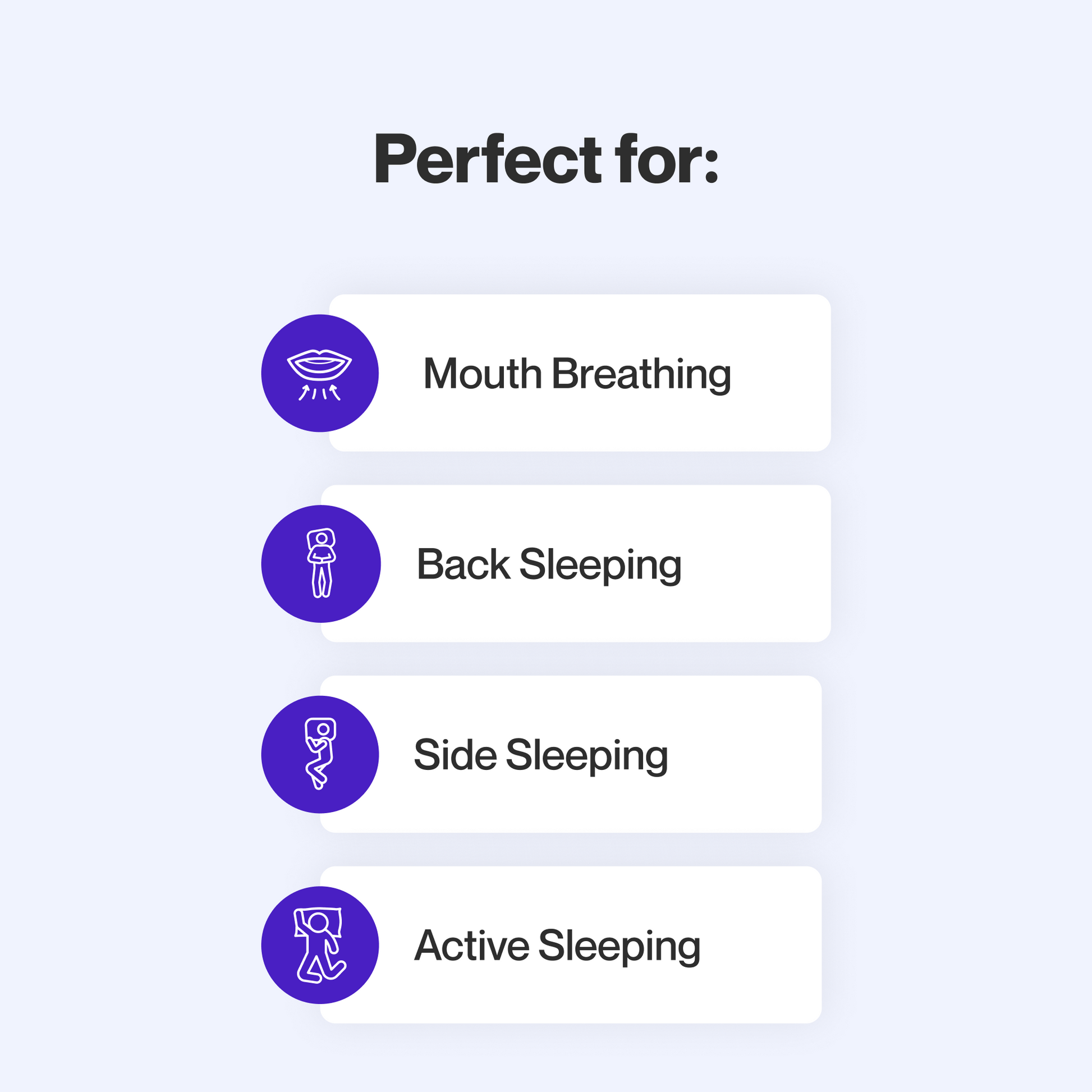 This mask is perfect for mouth breathers who sleep on their back, side, or change positions often.